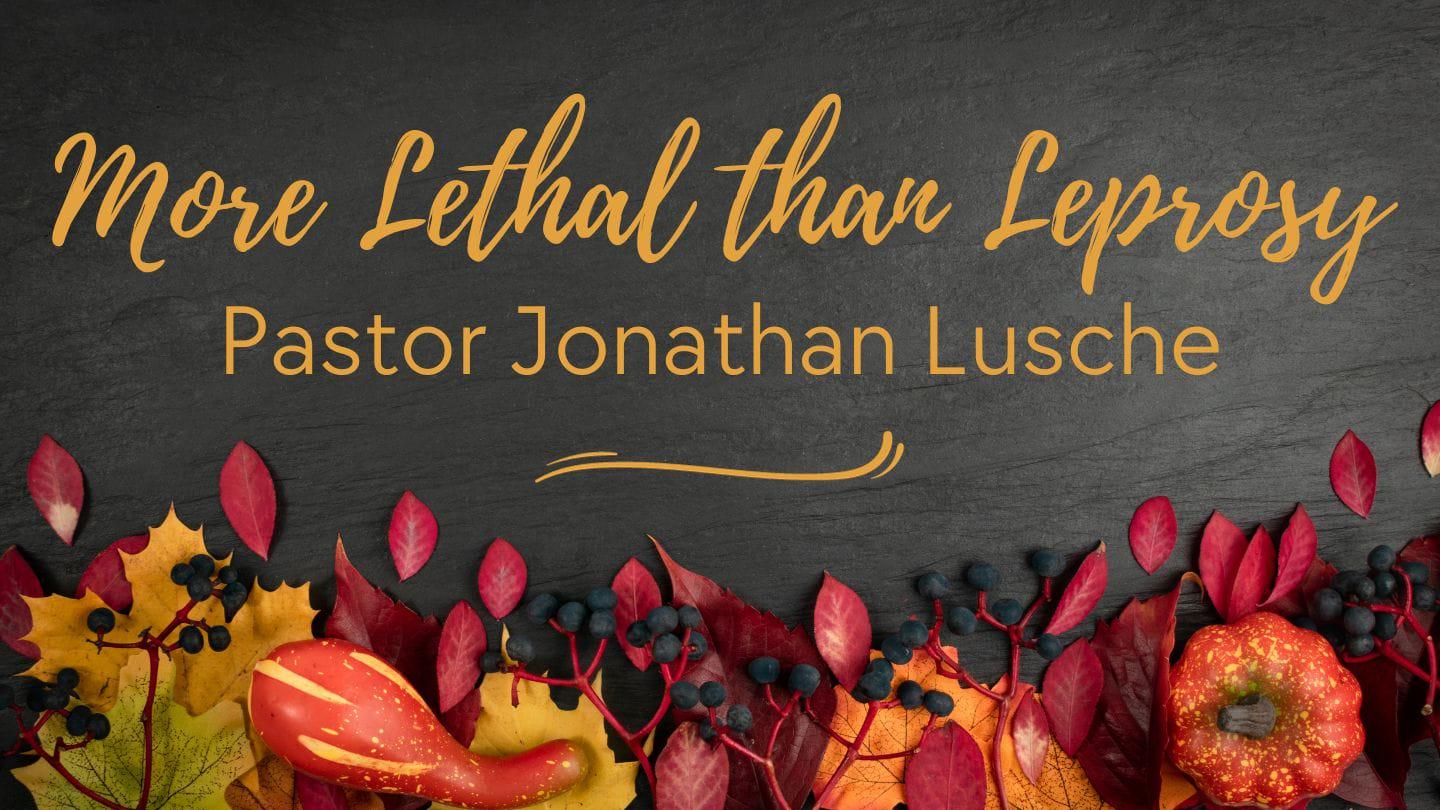THANKSGIVING: More Lethal Than Leprosy, (Luke 17:11-19)