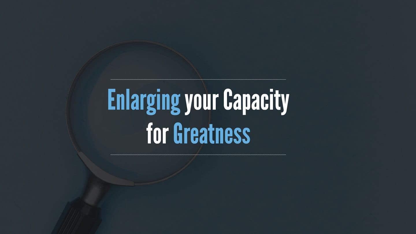 Enlarging your Capacity for Greatness