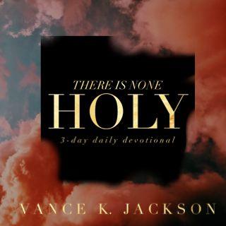There Is None Holy As The Lord.
