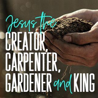 Jesus the Creator, Carpenter, Gardener, and King