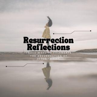 Resurrection Reflections: Three Ways to Celebrate the Resurrection of Jesus Christ