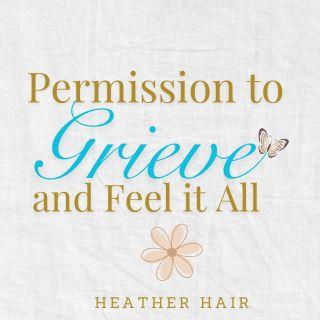 Permission to Grieve and Feel It All