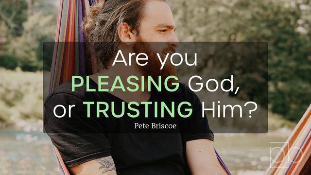 Are You Pleasing God or Trusting Him? By Pete Briscoe