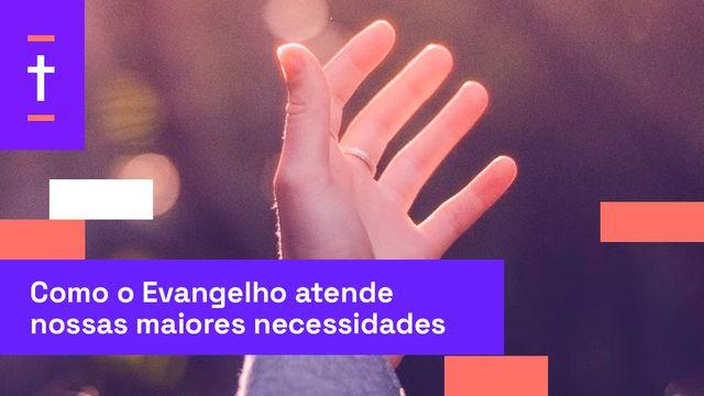 Como o Evangelho Atende Nossas Maiores Necessidades