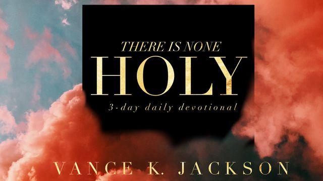 There Is None Holy As The Lord.