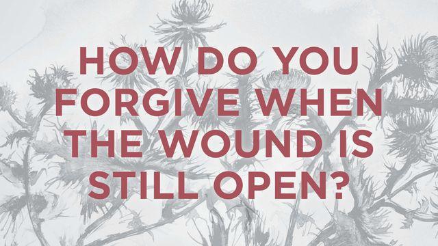 How Do You Forgive When The Wound Is Still Open?