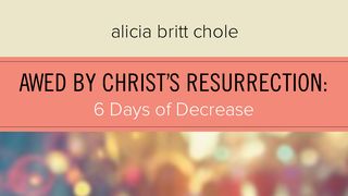 Awed By Christ’s Resurrection: 6 Days Of Decrease John 1:30 New International Version
