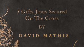 5 Gifts Jesus Secured on the Cross by David Mathis Romans 3:25-26 Contemporary English Version Interconfessional Edition