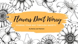 Flowers Don't Worry: Journal Your Way Through Anxiety! Isaiah 41:17-20 The Message