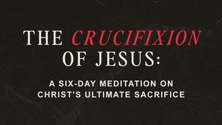 The Crucifixion of Jesus: A Six-Day Meditation on Christ’s Ultimate Sacrifice Matthew 27:57-61 The Message
