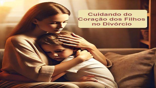 Cuidando Do Coração Dos Filhos No Divórcio