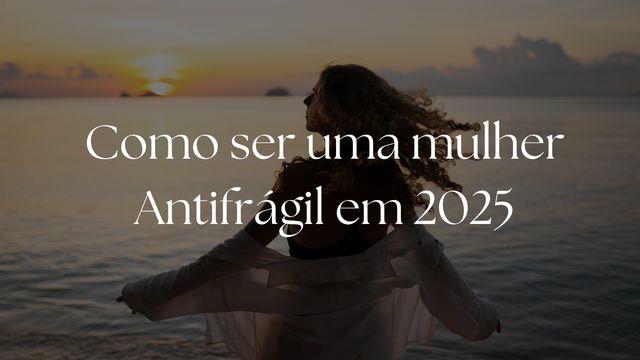 Como ser uma mulher antifrágil em 2025