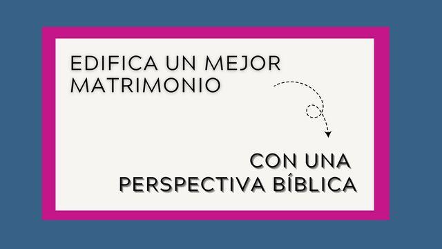 Edifica Un Mejor Matrimonio Con Una Perspectiva Bíblica