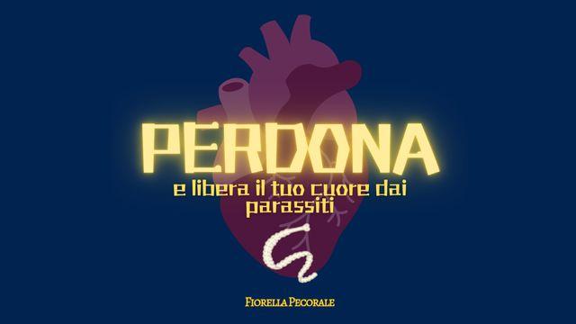 PERDONA, E Libera Il Tuo Cuore Dai Parassiti