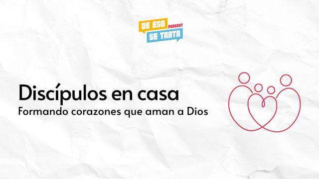 Discípulos en Casa: Formando Corazones Que Aman a Dios
