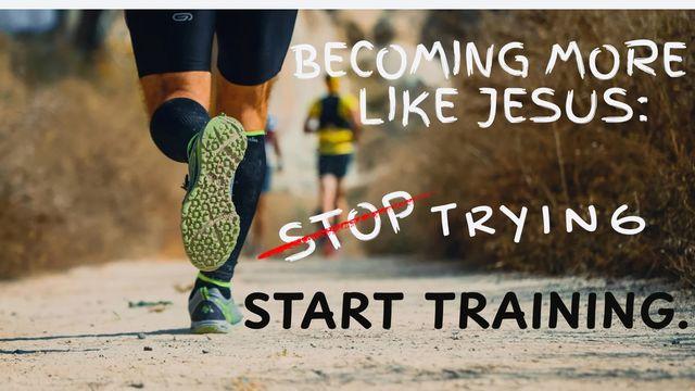Becoming More Like Jesus: Stop Trying, Start Training