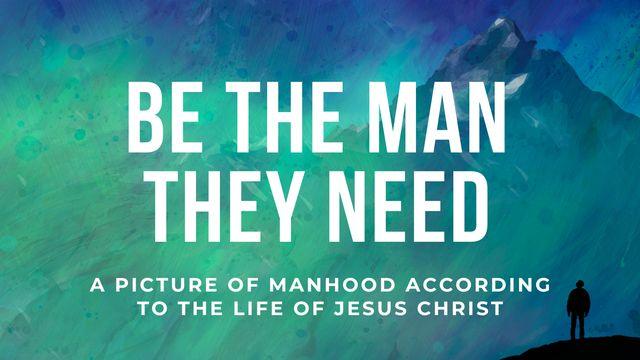 Be the Man They Need: Manhood According to the Life of Christ