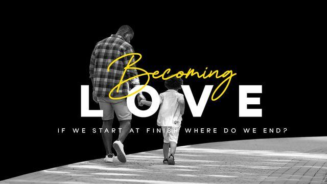 Becoming Love: If We Start at Finish, Where Do We End? (Part 2)