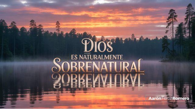 DIOS ES NATURALMENTE SOBRENATURAL
