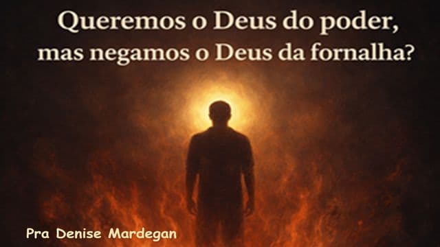 Queremos o Deus do Poder, mas Negamos o Deus da Fornalha?