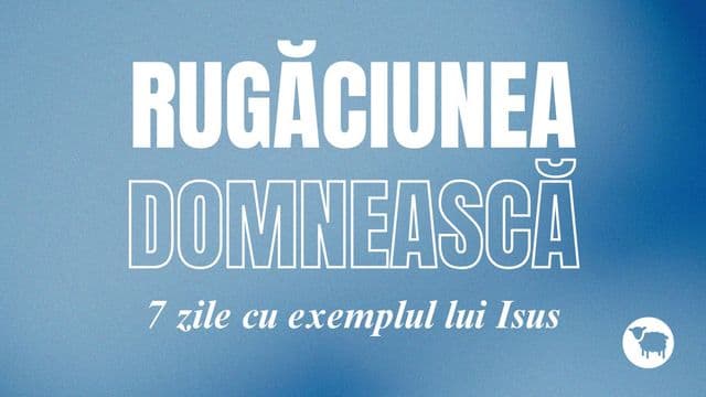 Rugăciunea Domnească – Exemplul lui Isus pentru noi