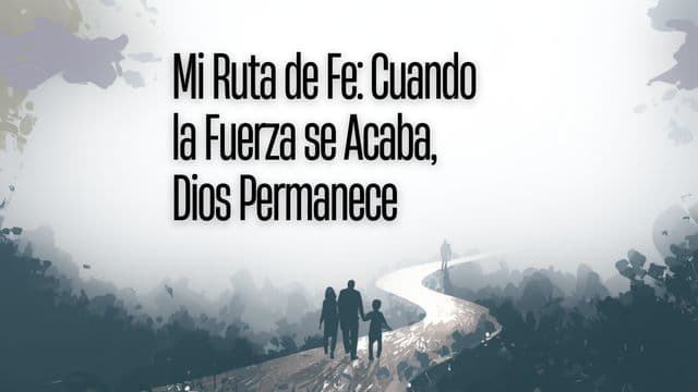 MI RUTA DE FE: CUANDO LA FUERZA SE ACABA, DIOS PERMANECE