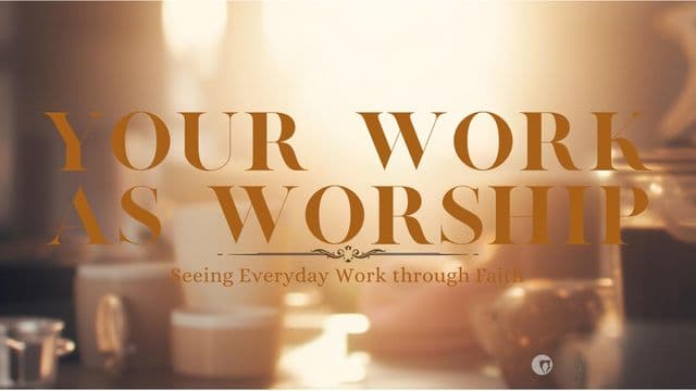 Your Work as Worship: Seeing Everyday Work Through Faith