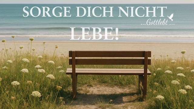 Sorge dich nicht. LEBE
