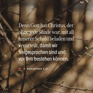 2. Korinther 5:21 - Denn Gott hat Christus, der ohne jede Sünde war, mit all unserer Schuld beladen und verurteilt, damit wir freigesprochen sind und vor ihm bestehen können.