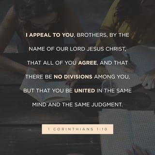 1 Corinthians 1:10-11 - I appeal to you, brothers and sisters, in the name of our Lord Jesus Christ, that all of you agree with one another in what you say and that there be no divisions among you, but that you be perfectly united in mind and thought. My brothers and sisters, some from Chloe’s household have informed me that there are quarrels among you.