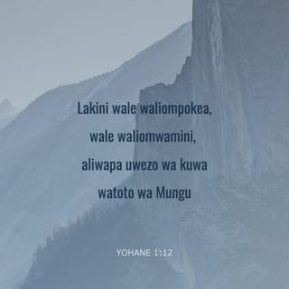 Yohana 1:12 - Bali wote waliompokea, aliwapa uwezo wa kufanyika watoto wa Mungu, ndio wale waliaminio jina lake.