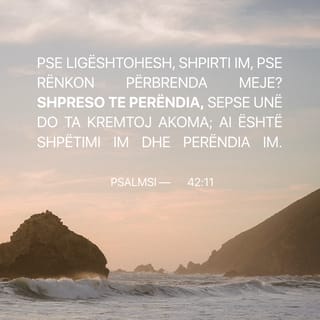 Psalmet 42:11 - Pse ligështohesh, shpirti im, pse rënkon përbrenda meje? Shpreso te Perëndia, sepse unë do ta kremtoj akoma; ai është shpëtimi im dhe Perëndia im.