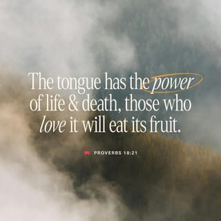 Proverbs 18:21 - Death and life are in the power of the tongue, and they who indulge in it shall eat the fruit of it [for death or life]. [Matt. 12:37.]