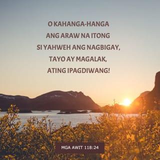 Salmo 118:24 - Ito ang araw na ginawa ng PANGINOON, kaya tayoʼy magalak at magdiwang.