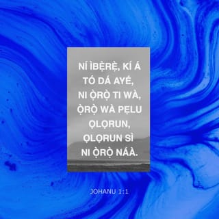 JOHANU 1:1 - Ní ìbẹ̀rẹ̀, kí á tó dá ayé, ni Ọ̀rọ̀ ti wà, Ọ̀rọ̀ wà pẹlu Ọlọrun, Ọlọrun sì ni Ọ̀rọ̀ náà.