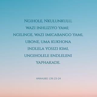 AmaHubo 139:23-24 - Ngihole, Nkulunkulu,
wazi inhliziyo yami;
ngilinge, wazi imicabango yami,
ubone, uma kukhona indlela yosizi kimi,
ungiholele endleleni yaphakade.
