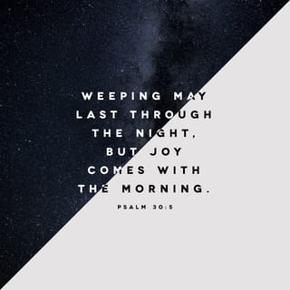 Psalms 30:4-5 - Sing praise to the LORD, you holy ones of his.
Give thanks to his holy name.
For his anger is but for a moment.
His favour is for a lifetime.
Weeping may stay for the night,
but joy comes in the morning.