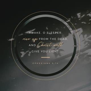 Ephesians 5:14-18 - This is why it is said:
“Wake up, sleeper,
rise from the dead,
and Christ will shine on you.”
Be very careful, then, how you live—not as unwise but as wise, making the most of every opportunity, because the days are evil. Therefore do not be foolish, but understand what the Lord’s will is. Do not get drunk on wine, which leads to debauchery. Instead, be filled with the Spirit