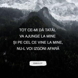 Ioan 6:37 - Tot ceea ce-Mi dă Tatăl Meu,
La Mine va ajunge; Eu
Primesc, cu drag, pe orișicine
Voiește a veni la Mine;
Și nimeni nu e izgonit