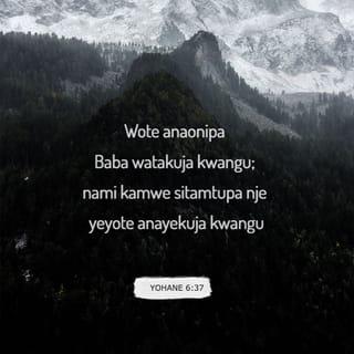 Yohane 6:37 - Wote anaonipa Baba watakuja kwangu; nami kamwe sitamtupa nje yeyote anayekuja kwangu