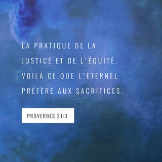 Proverbes 21:3 - Faire ce qui est juste et droit, est une chose que l'Éternel aime mieux que des sacrifices.
