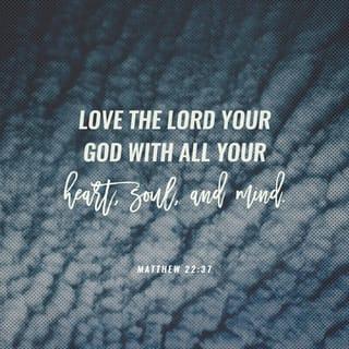 Matthew 22:36-37 - “Teacher, which is the greatest commandment in the Law?”
Jesus replied: “ ‘Love the Lord your God with all your heart and with all your soul and with all your mind.’
