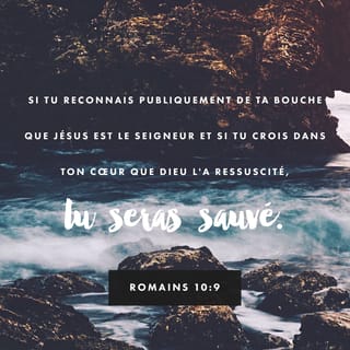 Romains 10:9 - Si tu reconnais publiquement de ta bouche que Jésus est le Seigneur et si tu crois dans ton cœur que Dieu l'a ressuscité, tu seras sauvé.