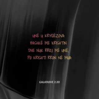 Galatasve 2:20 - Unë u kryqëzova bashkë me Krishtin dhe nuk rroj më unë, po Krishti rron në mua; dhe ajo jetë që tani jetoj në mish, e jetoj në besimin e Birit të Perëndisë, që më deshi dhe dha veten për mua.