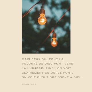 Jean 3:21 - Mais ceux qui font la volonté de Dieu vont vers la lumière. Ainsi, on voit clairement ce qu’ils font, on voit qu’ils obéissent à Dieu. »
