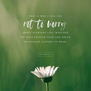 Matthew 6:25 - “Therefore I tell you, do not be anxious about your life, what you will eat or what you will drink, nor about your body, what you will put on. Is not life more than food, and the body more than clothing?