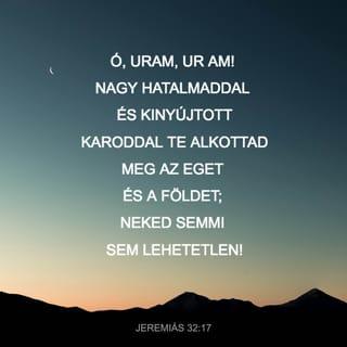 Jeremiás 32:17 - Ah, ah, Uram Isten! Ímé te teremtetted a mennyet és földet a te nagy hatalmaddal és a te kiterjesztett karoddal, és semmi sincs lehetetlen előtted!