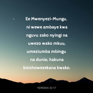 Yeremia 32:17 - Ee Mwenyezi-Mungu, ni wewe ambaye kwa nguvu zako nyingi na uwezo wako mkuu, umeziumba mbingu na dunia; hakuna kisichowezekana kwako.