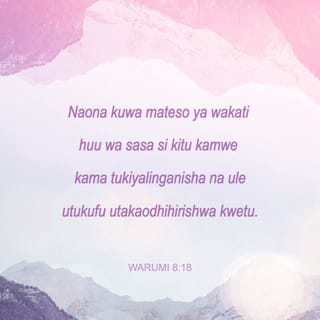 Waroma 8:18 - Naona kuwa mateso ya wakati huu wa sasa si kitu kamwe kama tukiyalinganisha na ule utukufu utakaodhihirishwa kwetu.