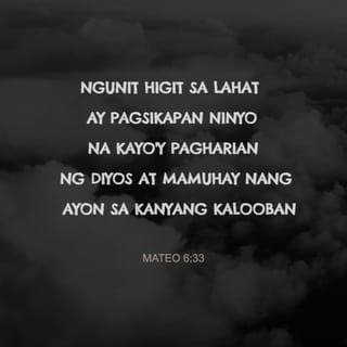Mateo 6:33 - Kaya unahin ninyo ang mapabilang sa kaharian ng Dios at ang pagsunod sa kanyang kalooban, at ibibigay niya ang lahat ng pangangailangan ninyo.